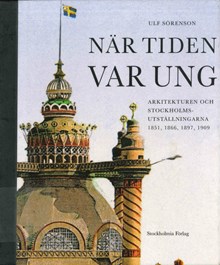 När tiden var ung : arkitekturen och Stockholmsutställningarna 1851, 1866, 1897, 1909 / Ulf Sörenson