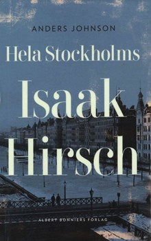 Hela Stockholms Isaak Hirsch : grosshandlare, byggherre, donator 1843-1917 / Anders Johnson