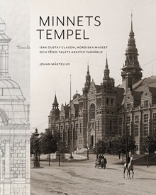 Minnets tempel : Isak Gustaf Clason, Nordiska museet och 1800-talets arkitekturvärld / Johan Mårtelius