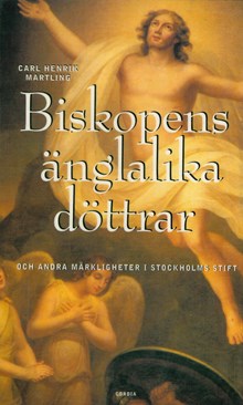 Biskopens änglalika döttrar och andra märkligheter i Stockholms stift / Carl Henrik Martling