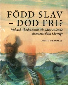  Född slav - död fri? : Richard Abrahamsson och tidigt anlända afrikaners öden i Sverige / Arvid Bergman