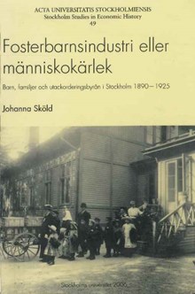 Fosterbarnsindustri eller människokärlek : barn, familjer och utackorderingsbyrån i Stockholm 1890-1925 / Johanna Sköld 