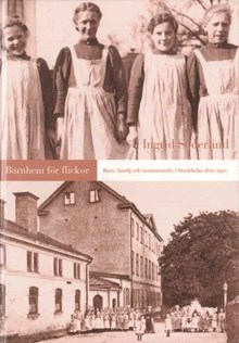 Barnhem för flickor : barn, familj och institutionsliv i Stockholm 1870-1920 / Ingrid Söderlind