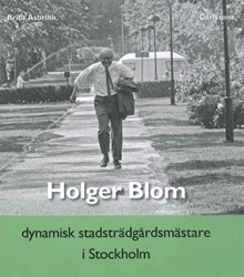 Holger Blom : dynamisk trädgårdsmästare i Stockholm / Brita Åsbrink 