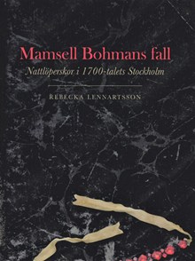 Mamsell Bohmans fall : nattlöperskor i 1700-talets Stockholm / Rebecka Lennartsson
