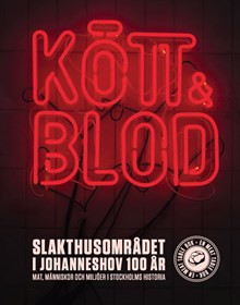 Kött & Blod. Slakthusområdet i Johanneshov 100 år. Mat, människor och miljöer i Stockholms historia 